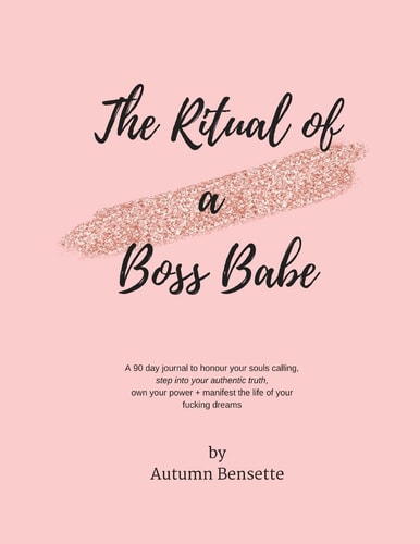 The Ritual of a Boss Babe A 90 Day Guide to Honour Your Souls Calling, Step Into Your Authentic Truth, Own Your Power + Manifest The Life of Your Fucking Dreams