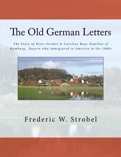 Old German Letters 3rd Ed The Story of Peter Strobel and Caroline Baus Families of Homburg, Bayern Who Immigrated to America in The 1880s