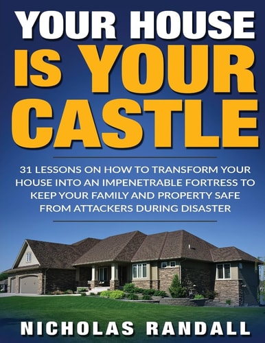 Your House Is Your Castle 31 Lessons On How To Transform Your House Into An Impenetrable Fortress To Keep Your Family and Property Safe From Attackers During Disaster