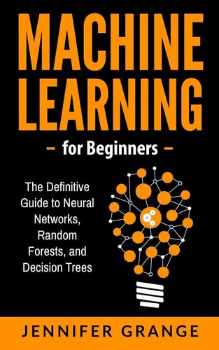 Machine Learning for Beginners The Definitive Guide to Neural Networks, Random Forests, and Decision Trees