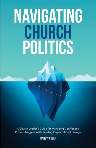 Navigating Church Politics A Church Leader's Guide for Managing Conflict and Power Struggles While Leading Organizational Change