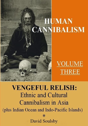 Human Cannibalism Volume 3 Vengeful Relish: Ethnic Cannibalism in Asia (plus Indian Ocean and Indo-Pacific Islands
