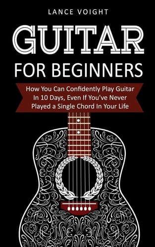 Guitar for Beginners How You Can Confidently Play Guitar In 10 Days, Even If You've Never Played a Single Chord In Your Life