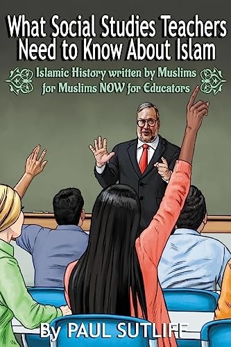 What Social Studies Teachers Need To Know About Islam, Volume 1 Islamic History Written by Muslims for Muslims NOW for Educators