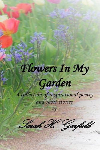 Flowers in My Garden A Collection of Inspirational Poetry and Short Stories