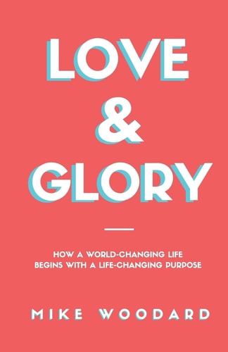 Love and Glory How a World-Changing Life Begins with a Life-Changing Purpose