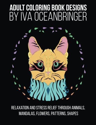 Adult Coloring Book Designs by Iva Oceanbringer Relaxation and Stress Relief Through Animals, Mandalas, Flowers, Doodles, Patterns, Shapes