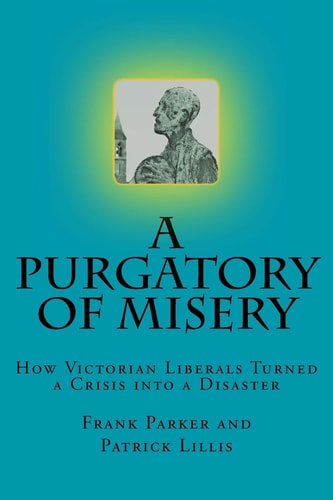 A Purgatory of Misery : How Victorian Liberals Turned a Crisis Into a Disaster