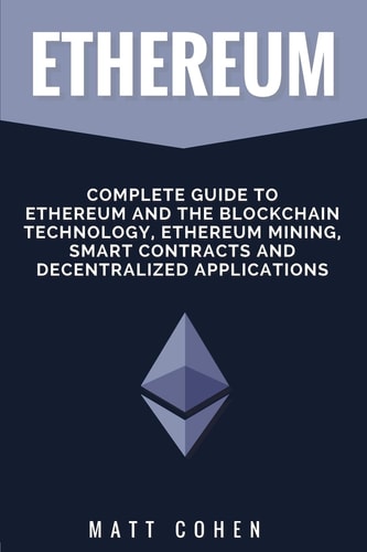 Ethereum Complete Guide To Ethereum And The Blockchain Technology, Ethereum Mining, Smart Contracts, And Decentralized Applications