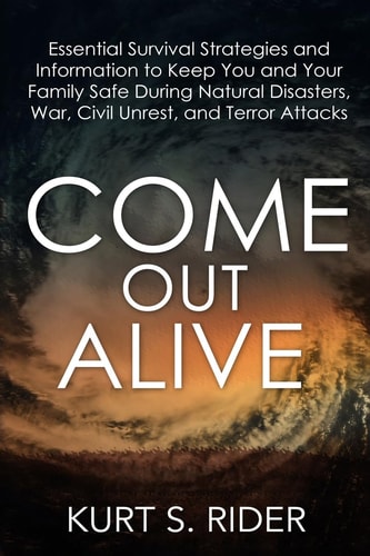 Come Out Alive - Essential Survival Strategies and Information to Keep You and Your Family Safe During Natural Disasters, War, Civil Unrest, and Terror Attacks