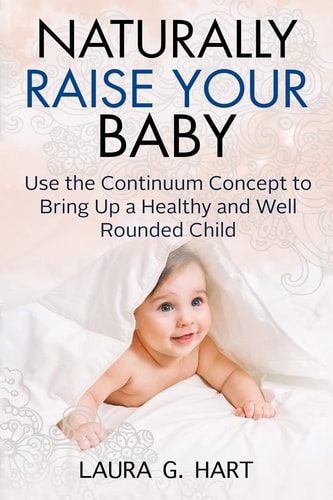 NATURALLY RAISE YOUR BABY - Use the Continuum Concept to Bring Up a Healthy and Well Rounded Child