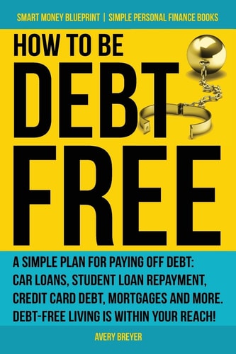 How to Be Debt Free A Simple Plan for Paying Off Debt: Car Loans, Student Loan Repayment, Credit Card Debt, Mortgages, and More. Debt-Free Living Is Within Your Reach! (Simple Personal Finance Books)