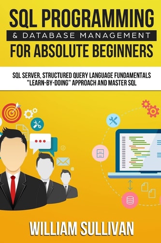 SQL Programming and Database Management for Absolute Beginners SQL Server, Structured Query Language Fundamentals Learn - by Doing Approach and Master SQL