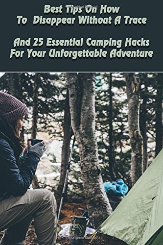 Best Tips On How To Disappear Without A Trace And 25 Essential Camping Hacks For Your Unforgettable Adventure (Outdoor Survival Guide, Survival Guide, Camping For Beginners)