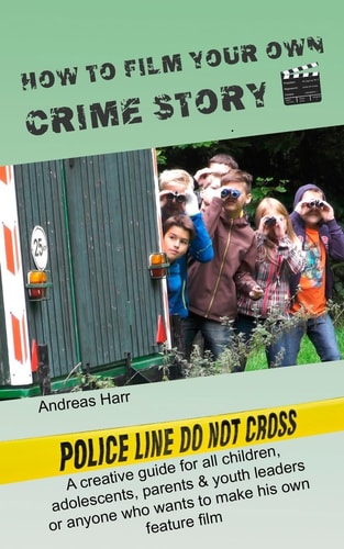 How to Film Your Own Crime Story A Creative Advisor for All Who Want to Make Their Own Film