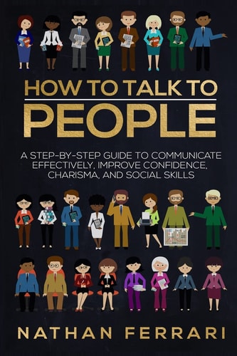 How to Talk to People A Step-By-step Guide to Communicate Effectively, Improve Confidence, Charisma and Social Skills