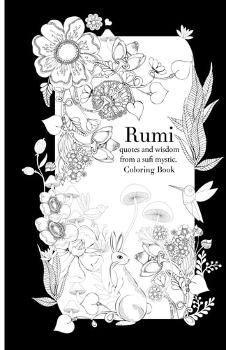 Rumi, Quotes and Wisdom from a Sufi Mystic Colouring Book A Coloring Book with Wisdom and Words from Rumi. 35 Pages of Detailed Art to Color In