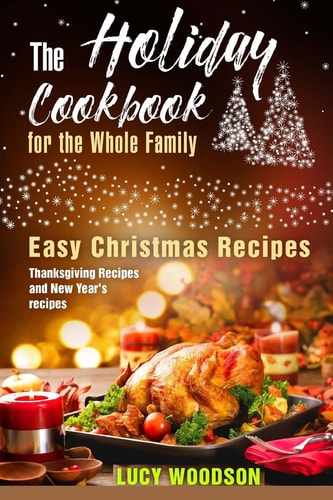 The Holiday Cookbook for the Whole Family Easy Christmas Recipes, Thanksgiving Recipes and New Year's Recipes.