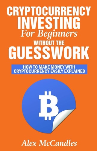Cryptocurrency Investing For Beginners Without The Guesswork How To Make Money With Cryptocurrency Easily Explained