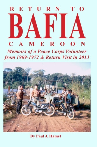 Return to Bafia Cameroon Memories of a Peace Corps Volunteer from 1969 to 1972 and Return Visit In 2013