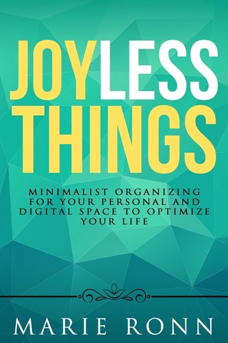 Joyless Things Minimalist Organizing for Your Personal and Digital Space to Optimize Your Life