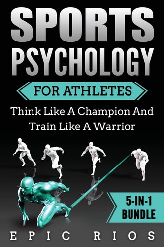 Sports Psychology For Athletes (5-IN-1 Bundle) Think Like A Champion And Train Like A Warrior
