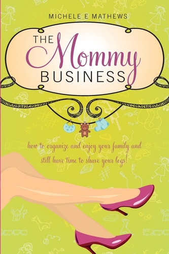 The Mommy Business How to Organize and Enjoy Your Family and Still Have Time to Shave Your Legs!