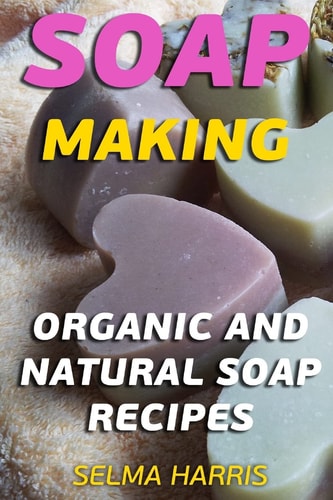 Soap Making Organic And Natural Soap Recipes: (Natural Soap Making, Soap Making Books)