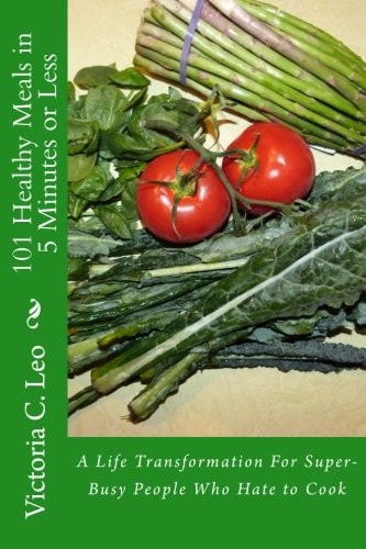 101 Healthy Meals in 5 Minutes Or Less A Life Transformation For Super-Busy People Who Hate to Cook