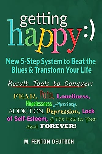 Getting Happy :) - New 5-Step System to Beat the Blues and Transform Your Life Result Tools to Conquer: Fear, Pain, Loneliness, Helplessness, Anxiety, Addiction, Depression, Lack of Self-Esteem, and the Hole in Your Soul Forever!