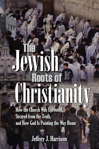 The Jewish Roots of Christianity How the Church Was Uprooted, Strayed from the Truth, and How God Is Pointing the Way Home