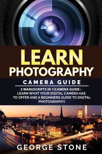 Learn Photography Camera Guide -2 Manuscripts in 1(Camera Guide : Learn What Your Digital Camera Has to Offer and a Beginners Guide to Digital Photography)