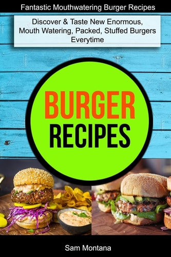 Burger Recipes Discover & Taste New Enormous, Mouth Watering, Packed, Stuffed Burgers Everytime (Fantastic Mouthwatering Burger Recipes)