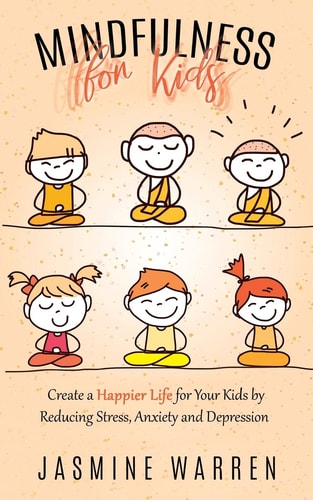 Mindfulness for Kids Create a Happier Life for Your Kids by Reducing Stress, Anxiety and Depression