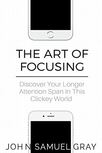 The Art Of Focusing Discover Your Longer Attention Span In This Clickey World