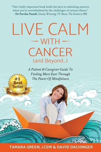 Live Calm with Cancer (and Beyond... ) A Patient and Caregiver Guide to Finding More Ease Through the Power of Mindfulness