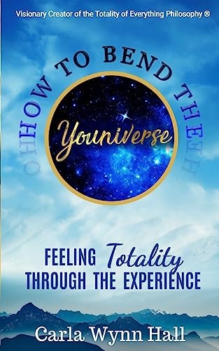 How to Bend the YOUniverse: Feeling Totality Through the Experience Increasing Your Human Potential Value Through Consciousness