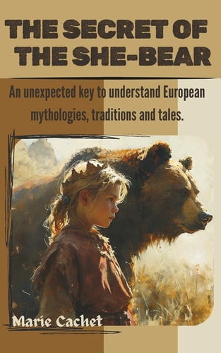 The Secret of the She-Bear An Unexpected Key to Understand European Mythologies, Traditions and Tales.