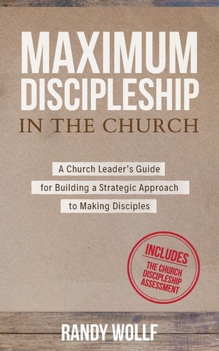 Maximum Discipleship in the Church A Church Leader's Guide for Building a Strategic Approach to Making Disciples