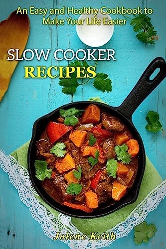 Slow Cooker Recipes An Easy and Healthy Cookbook to Make Your Life Easier