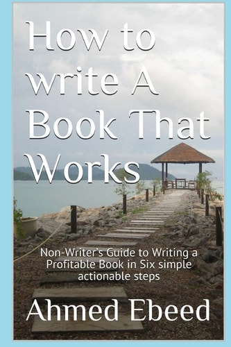 How to Write a Book That Works Non-Writer's Guide to Writing a Profitable Book in Six Simple Actionable Steps