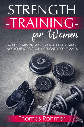 Strength Training for Women Sculpt a Strong & Curvy Body Following Workouts Specifically Designed for Females