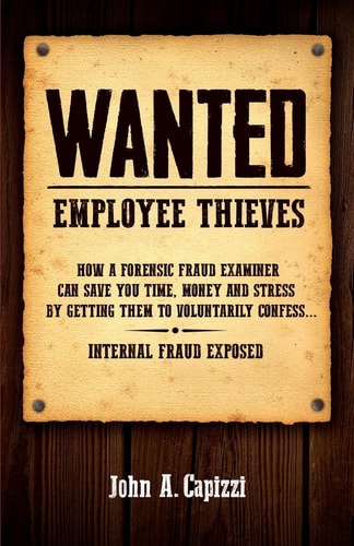 Wanted Employee Thieves How a Forensic Fraud Examiner Can Save You Time, Money and Stress by Getting Them to Voluntarily Confess... Internal Fraud Exposed