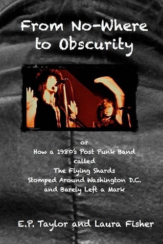 From No-Where to Obscurity How a 1980's Post-Punk Band Called the Flying Shards Stomped Around Washington D. C. and Barely Left a Mark