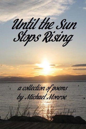 Until the Sun Stops Rising A Collection of Poems by Michael Monroe