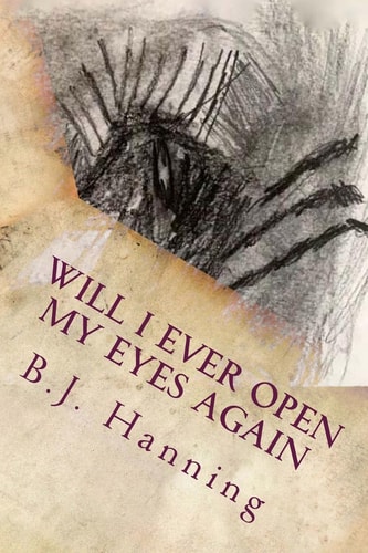 Will I Ever Open My Eyes Again Poems by B. J. Hanning