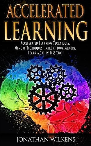 Accelerated Learning Accelerated Learning Techniques, Memory Techniques, Improve Your Memory, Learn More in Less Time!