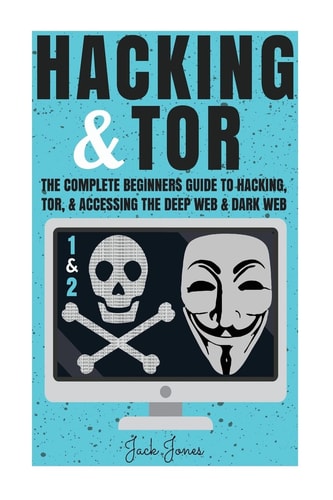 Hacking and Tor The Complete Beginners Guide to Hacking, Tor, and Accessing the Deep Web and Dark Web