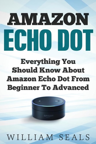 Amazon Echo Dot Everything You Should Know About Amazon Echo Dot From Beginner To Advanced