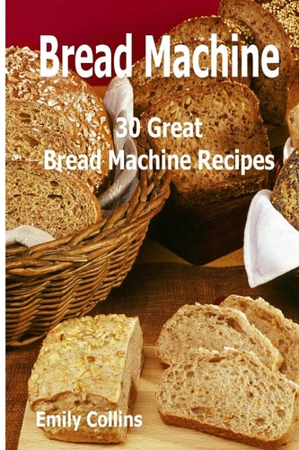 Machine Recipes 30 Great Bread Machine Recipes: 30 Great Bread Machine Recipes